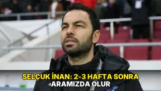 Selçuk İnan: 2-3 hafta sonra aramızda olur