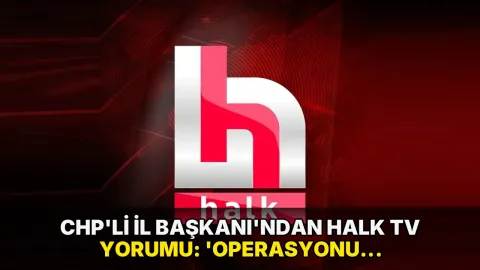CHP'li İl Başkanı'ndan Halk TV yorumu: 'Operasyonu doğru buluyorum'