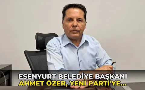 Esenyurt Belediye Başkanı Ahmet Özer, Yeni Parti'ye geçti