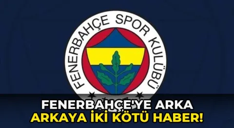 Fenerbahçe'ye arka arkaya iki kötü haber!