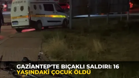 Gaziantep'te bıçaklı saldırı: 16 yaşındaki çocuk öldü