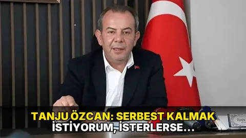 Tanju Özcan: Serbest kalmak istiyorum, isterlerse Öcalan'ı çıkarsınlar umurumda değil